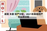 離婚 夫妻 財(cái)產(chǎn)分配，2021年離婚財(cái)產(chǎn)怎么樣分配