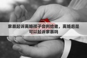 家暴起訴離婚孩子會判給誰，離婚后是可以起訴家暴嗎