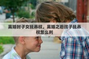 離婚時子女撫養(yǎng)權，離婚之后孩子撫養(yǎng)權怎么判