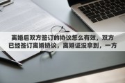 離婚后雙方簽訂的協(xié)議怎么有效，雙方已經(jīng)簽訂離婚協(xié)議，離婚證沒拿到，一方反悔，協(xié)議還有效嗎