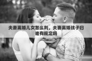 夫妻離婚兒女怎么判，夫妻離婚孩子歸誰有規(guī)定嗎