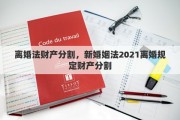 離婚法財產(chǎn)分割，新婚姻法2021離婚規(guī)定財產(chǎn)分割