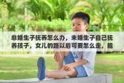 非婚生子撫養(yǎng)怎么辦，未婚生子自己撫養(yǎng)孩子，女兒的路以后可要怎么走，能否有得出去