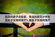 非法同居子女撫養(yǎng)，非法同居又分手所生的子女如何安戶？婚生子女如何落戶