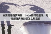 夫妻離婚財(cái)產(chǎn)分配，2020最新婚姻法，對(duì)離婚財(cái)產(chǎn)分割是怎么規(guī)定的