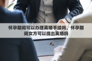 懷孕期間可以辦理離婚手續(xù)嗎，懷孕期間女方可以提出離婚嗎