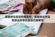 離婚協(xié)議應(yīng)該在哪里寫，離婚協(xié)議書是在派出所拿還是自己隨便寫