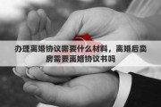 辦理離婚協(xié)議需要什么材料，離婚后賣房需要離婚協(xié)議書嗎