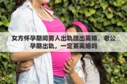 女方懷孕期間男人出軌提出離婚，老公孕期出軌，一定要離婚嗎