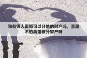 和有錢人離婚可以分他的財產(chǎn)嗎，富豪不怕離婚被分家產(chǎn)嗎