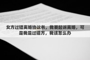 女方過錯離婚協(xié)議書，我要起訴離婚，可是我是過錯方，我該怎么辦