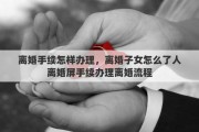 離婚手續(xù)怎樣辦理，離婚子女怎么了人離婚屏手續(xù)辦理離婚流程