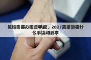 離婚需要辦哪些手續(xù)，2021離婚需要什么手續(xù)和要求