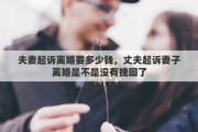 夫妻起訴離婚要多少錢，丈夫起訴妻子離婚是不是沒有挽回了