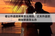 老公外遇提離婚怎么挽回，丈夫外遇想挽回家庭怎么辦