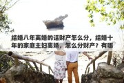 結(jié)婚八年離婚的話財(cái)產(chǎn)怎么分，結(jié)婚十年的家庭主婦離婚，怎么分財(cái)產(chǎn)？有哪些需要注意的地方