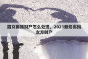 男女離婚財產(chǎn)怎么處理，2021新規(guī)離婚女方財產(chǎn)