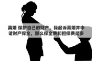 離婚 保護(hù)自己的財產(chǎn)，我起訴離婚并申請財產(chǎn)保全，那么保全費(fèi)和擔(dān)保費(fèi)是多少