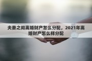 夫妻之間離婚財(cái)產(chǎn)怎么分配，2021年離婚財(cái)產(chǎn)怎么樣分配