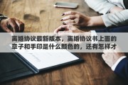 離婚協(xié)議最新版本，離婚協(xié)議書上面的章子和手印是什么顏色的，還有怎樣才能分辯出協(xié)議書是真是假