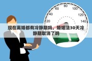 現(xiàn)在離婚都有冷靜期嗎，婚姻法30天冷靜期取消了嗎