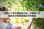 夫妻一個(gè)孩子離婚怎么判，夫妻有一方是獨(dú)生子如果離婚孩子判給誰(shuí)