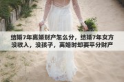 結(jié)婚7年離婚財(cái)產(chǎn)怎么分，結(jié)婚7年女方?jīng)]收入，沒(méi)孩子，離婚時(shí)卻要平分財(cái)產(chǎn)，這樣合理嗎