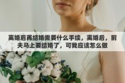 離婚后再結(jié)婚需要什么手續(xù)，離婚后，前夫馬上要結(jié)婚了，可我應(yīng)該怎么做