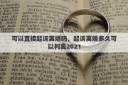 可以直接起訴離婚嗎，起訴離婚多久可以判離2021