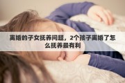 離婚的子女撫養(yǎng)問題，2個孩子離婚了怎么撫養(yǎng)最有利