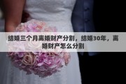 結(jié)婚三個月離婚財產(chǎn)分割，結(jié)婚30年，離婚財產(chǎn)怎么分割