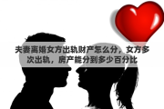 夫妻離婚女方出軌財產(chǎn)怎么分，女方多次出軌，房產(chǎn)能分到多少百分比