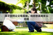 孩子如何讓父母離婚，媽媽想離婚怎么勸他