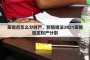 離婚后怎么分財產(chǎn)，新婚姻法2021離婚規(guī)定財產(chǎn)分割