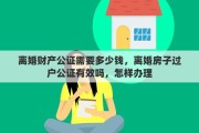 離婚財產(chǎn)公證需要多少錢，離婚房子過戶公證有效嗎，怎樣辦理