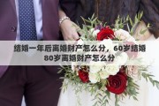 結(jié)婚一年后離婚財產(chǎn)怎么分，60歲結(jié)婚80歲離婚財產(chǎn)怎么分