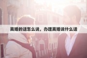 離婚的話怎么說(shuō)，辦理離婚說(shuō)什么話