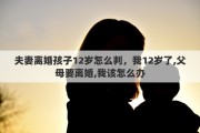 夫妻離婚孩子12歲怎么判，我12歲了,父母要離婚,我該怎么辦