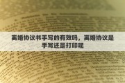 離婚協(xié)議書手寫的有效嗎，離婚協(xié)議是手寫還是打印呢