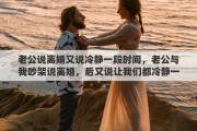 老公說離婚又說冷靜一段時間，老公與我吵架說離婚，后又說讓我們都冷靜一下