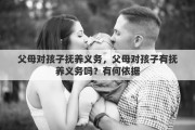 父母對孩子撫養(yǎng)義務，父母對孩子有撫養(yǎng)義務嗎？有何依據