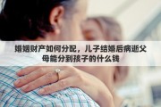 婚姻財產(chǎn)如何分配，兒子結(jié)婚后病逝父母能分到孩子的什么錢