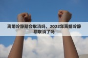 離婚冷靜期會(huì)取消嗎，2022年離婚冷靜期取消了嗎