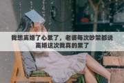 我想離婚了心累了，老婆每次吵架都說離婚這次我真的累了