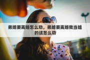 弟媳要離婚怎么勸，弟媳要離婚我當(dāng)姐的該怎么勸