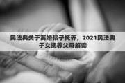 民法典關于離婚孩子撫養(yǎng)，2021民法典子女撫養(yǎng)父母解讀