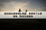 媳婦提出離婚怎么挽回，老婆鐵了心要離婚，我怎么挽回來