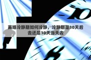 離婚冷靜期如何冷靜，冷靜期是30天后去還是30天當(dāng)天去