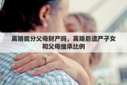 離婚能分父母財(cái)產(chǎn)嗎，離婚后遺產(chǎn)子女和父母繼承比例