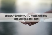 婚姻財產(chǎn)如何劃分，兒子結(jié)婚后病逝父母能分到孩子的什么錢